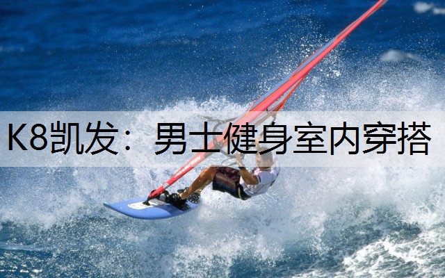 K8凯发：男士健身室内穿搭