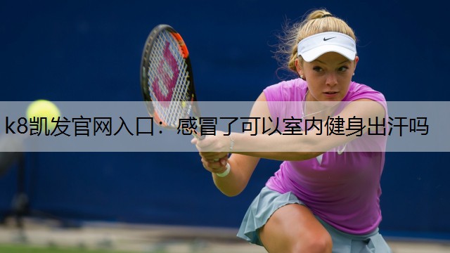 k8凯发官网入口：感冒了可以室内健身出汗吗