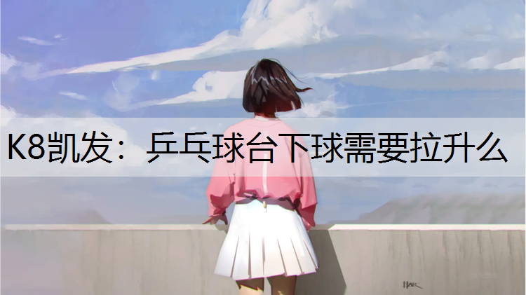 K8凯发：乒乓球台下球需要拉升么