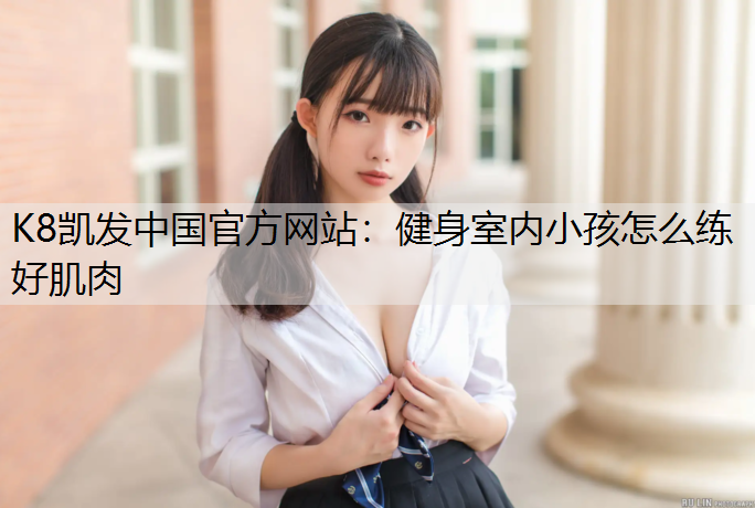K8凯发中国官方网站：健身室内小孩怎么练好肌肉