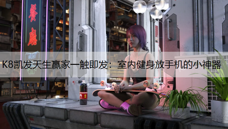 K8凯发天生赢家一触即发：室内健身放手机的小神器