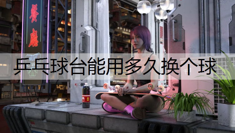乒乓球台能用多久换个球