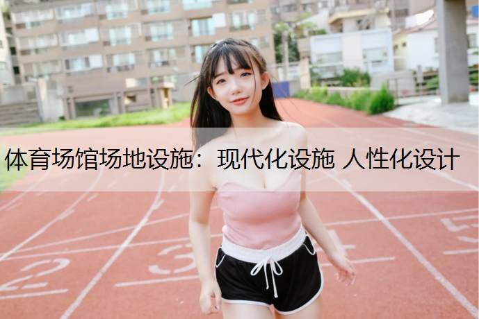 体育场馆场地设施：现代化设施 人性化设计
