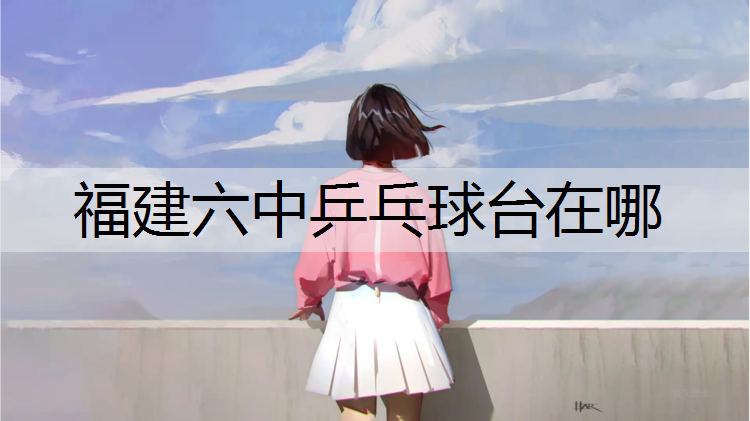福建六中乒乓球台在哪